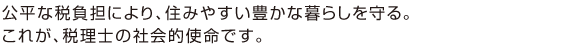 公平な税負担により、住みやすい豊かな暮らしを守る。 これが、税理士の社会的使命です。