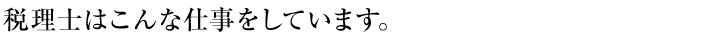 税理士はこんな仕事をしています。
